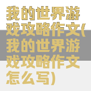 我的世界游戏攻略作文(我的世界游戏攻略作文怎么写)