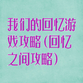 我们的回忆游戏攻略(回忆之间攻略)