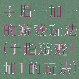 手指一加一的游戏玩法(手指游戏1加1的玩法)