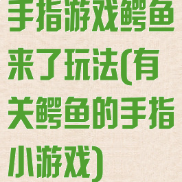 手指游戏鳄鱼来了玩法(有关鳄鱼的手指小游戏)