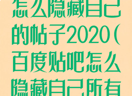 手机百度贴吧怎么隐藏自己的帖子2020(百度贴吧怎么隐藏自己所有的帖子)