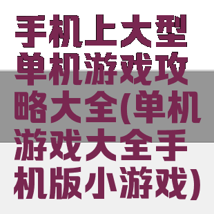 手机上大型单机游戏攻略大全(单机游戏大全手机版小游戏)