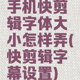 手机快剪辑字体大小怎样弄(快剪辑字幕设置)