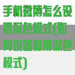 手机微博怎么设置深色模式(如何设置微博深色模式)