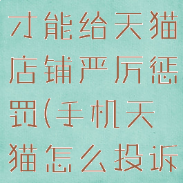 手机怎么投诉天猫店铺才能给天猫店铺严厉惩罚(手机天猫怎么投诉卖家淘宝投诉流程)