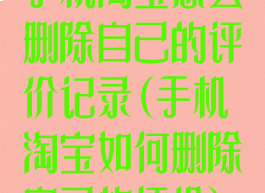 手机淘宝怎么删除自己的评价记录(手机淘宝如何删除自己的评价)