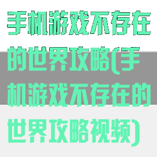 手机游戏不存在的世界攻略(手机游戏不存在的世界攻略视频)