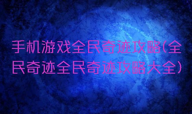 手机游戏全民奇迹攻略(全民奇迹全民奇迹攻略大全)