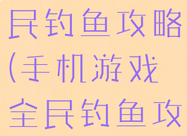 手机游戏全民钓鱼攻略(手机游戏全民钓鱼攻略大全)