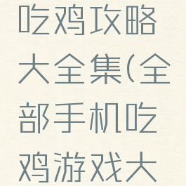 手机游戏吃鸡攻略大全集(全部手机吃鸡游戏大全)