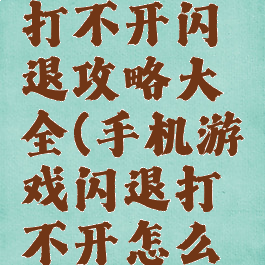 手机游戏打不开闪退攻略大全(手机游戏闪退打不开怎么解决)