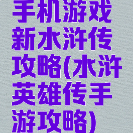 手机游戏新水浒传攻略(水浒英雄传手游攻略)