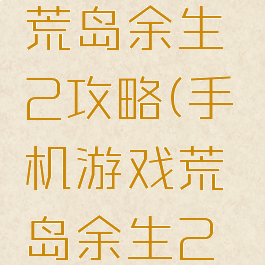 手机游戏荒岛余生2攻略(手机游戏荒岛余生2攻略大全)