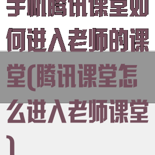 手机腾讯课堂如何进入老师的课堂(腾讯课堂怎么进入老师课堂)