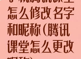 手机腾讯课堂怎么修改名字和昵称(腾讯课堂怎么更改昵称)