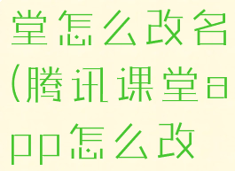 手机腾讯课堂怎么改名(腾讯课堂app怎么改名字)