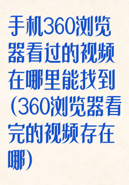 手机360浏览器看过的视频在哪里能找到(360浏览器看完的视频存在哪)