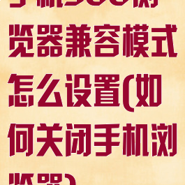 手机360浏览器兼容模式怎么设置(如何关闭手机浏览器)