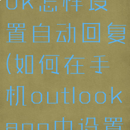 手机outlook怎样设置自动回复(如何在手机outlookapp中设置自动回复)