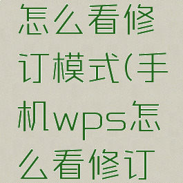 手机wps怎么看修订模式(手机wps怎么看修订模式记录)