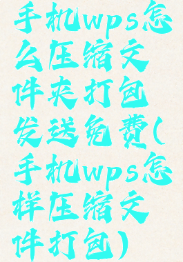 手机wps怎么压缩文件夹打包发送免费(手机wps怎样压缩文件打包)