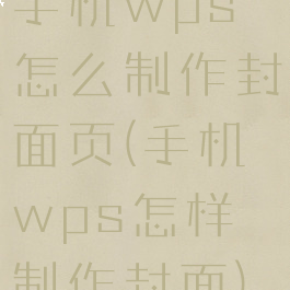 手机wps怎么制作封面页(手机wps怎样制作封面)