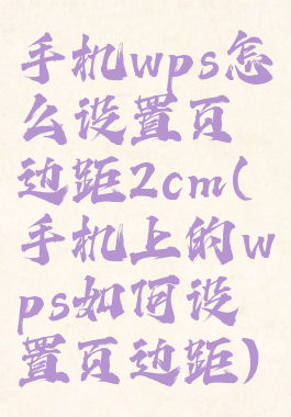 手机wps怎么设置页边距2cm(手机上的wps如何设置页边距)