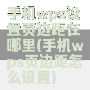 手机wps设置页边距在哪里(手机wps页边距怎么设置)