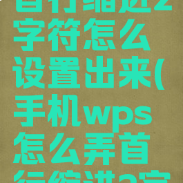 手机wps首行缩进2字符怎么设置出来(手机wps怎么弄首行缩进2字符)