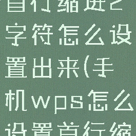 手机wps首行缩进2字符怎么设置出来(手机wps怎么设置首行缩进二字符)