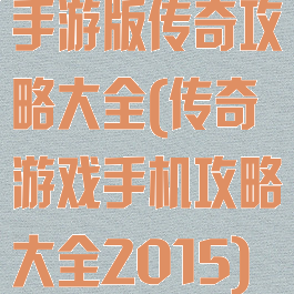 手游版传奇攻略大全(传奇游戏手机攻略大全2015)