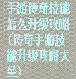 手游传奇技能怎么升级攻略(传奇手游技能升级攻略大全)