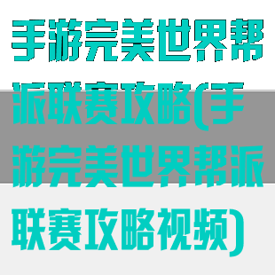 手游完美世界帮派联赛攻略(手游完美世界帮派联赛攻略视频)