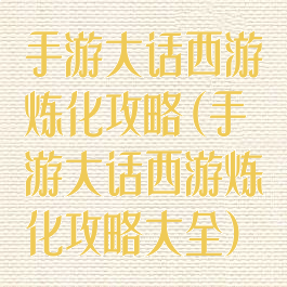 手游大话西游炼化攻略(手游大话西游炼化攻略大全)