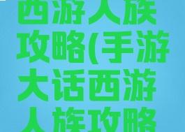 手游大话西游人族攻略(手游大话西游人族攻略大全)