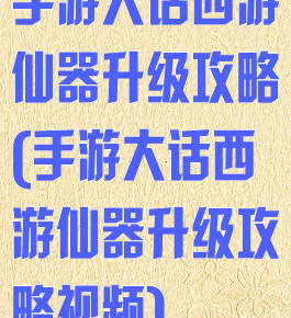 手游大话西游仙器升级攻略(手游大话西游仙器升级攻略视频)