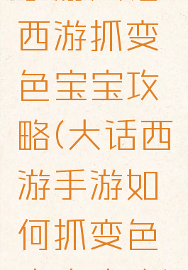 手游大话西游抓变色宝宝攻略(大话西游手游如何抓变色宝宝攻略)