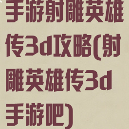 手游射雕英雄传3d攻略(射雕英雄传3d手游吧)