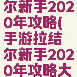 手游拉结尔新手2020年攻略(手游拉结尔新手2020年攻略大全)