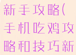 手游新吃鸡新手攻略(手机吃鸡攻略和技巧新手)