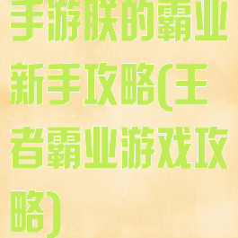 手游朕的霸业新手攻略(王者霸业游戏攻略)