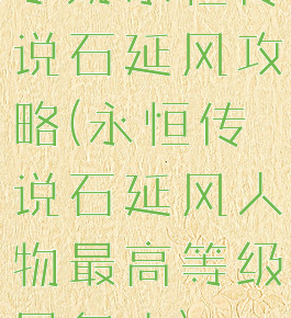 手游永恒传说石延风攻略(永恒传说石延风人物最高等级是多少)