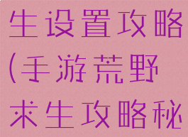 手游荒野求生设置攻略(手游荒野求生攻略秘籍)