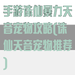 手游诛仙暴力天音宠物攻略(诛仙天音宠物推荐)