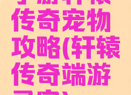 手游轩辕传奇宠物攻略(轩辕传奇端游灵宠)