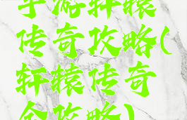 手游轩辕传奇攻略(轩辕传奇全攻略)