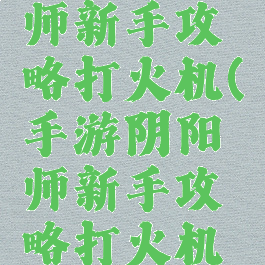 手游阴阳师新手攻略打火机(手游阴阳师新手攻略打火机在哪)