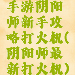 手游阴阳师新手攻略打火机(阴阳师最新打火机)