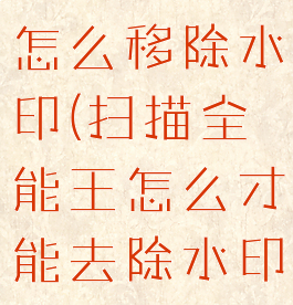 扫描全能王怎么移除水印(扫描全能王怎么才能去除水印)