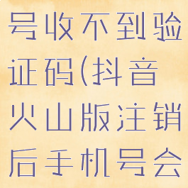 抖音火山版怎么注销账号收不到验证码(抖音火山版注销后手机号会收到解绑吗)